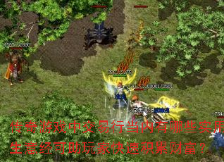 传奇游戏中交易行当内有哪些实用生意经可助玩家快速积累财富? 传奇游戏中交易行当内有哪些实用生意经可助玩家快速积累财富?