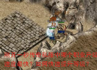 刚开一秒传奇私服中哪个职业升级速度最快?如何快速提升等级? 刚开一秒传奇私服中哪个职业升级速度最快?如何快速提升等级?