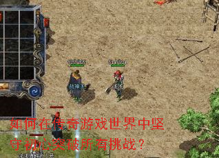 如何在传奇游戏世界中坚守初心突破所有挑战? 如何在传奇游戏世界中坚守初心突破所有挑战?