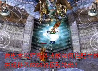 雷电术法师单体技能如何搭配才能实现秒杀BOSS的极致输出? 雷电术法师单体技能如何搭配才能实现秒杀BOSS的极致输出?