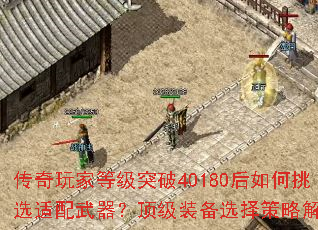 传奇玩家等级突破40180后如何挑选适配武器?顶级装备选择策略解析 传奇玩家等级突破40180后如何挑选适配武器?顶级装备选择策略解析