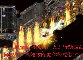 新开传奇私服玩家打火龙行动路线如何规划?高效攻略助你轻松获胜? 新开传奇私服玩家打火龙行动路线如何规划?高效攻略助你轻松获胜?