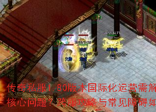 传奇私服1.80版本国际化运营需解决哪些核心问题?跨服攻略与常见障碍如何突破? 传奇私服1.80版本国际化运营需解决哪些核心问题?跨服攻略与常见障碍如何突破?
