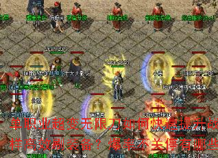 单职业超变无限刀如何快速提升战力?地图无限制怎样高效刷装备?爆率不关停有哪些必刷BOSS? 单职业超变无限刀如何快速提升战力?地图无限制怎样高效刷装备?爆率不关停有哪些必刷BOSS?