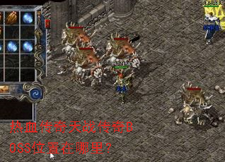 热血传奇天战传奇BOSS位置在哪里? 热血传奇天战传奇BOSS位置在哪里?