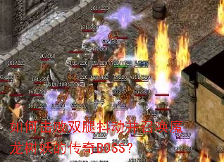 如何击败双腿抖动并召唤魔龙树妖的传奇BOSS? 如何击败双腿抖动并召唤魔龙树妖的传奇BOSS?