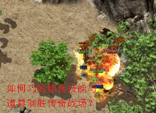 如何巧妙组合技能与道具制胜传奇战场? 如何巧妙组合技能与道具制胜传奇战场?