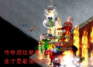 传奇游戏里哪个职业才是最强坦克? 传奇游戏里哪个职业才是最强坦克?