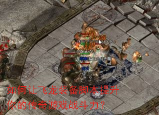 如何让飞龙装备脚本提升你的传奇游戏战斗力? 如何让飞龙装备脚本提升你的传奇游戏战斗力?