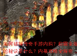 如何破解传奇手游内购?称霸全服的秘诀是什么?内幕攻略全解密 如何破解传奇手游内购?称霸全服的秘诀是什么?内幕攻略全解密