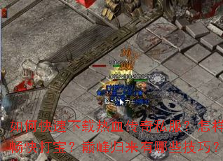 如何快速下载热血传奇私服?怎样畅快打宝?巅峰归来有哪些技巧? 如何快速下载热血传奇私服?怎样畅快打宝?巅峰归来有哪些技巧?