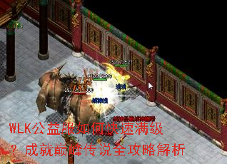 WLK公益服如何快速满级?成就巅峰传说全攻略解析 WLK公益服如何快速满级?成就巅峰传说全攻略解析