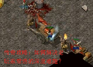 传奇攻略:如何解决老玩家常遇的深度难题? 传奇攻略:如何解决老玩家常遇的深度难题?