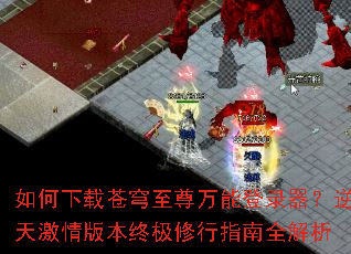 如何下载苍穹至尊万能登录器?逆天激情版本终极修行指南全解析 如何下载苍穹至尊万能登录器?逆天激情版本终极修行指南全解析