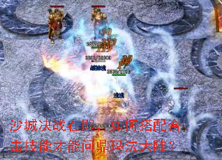 沙城决战在即,如何搭配合击技能才能问鼎玛法大陆? 沙城决战在即,如何搭配合击技能才能问鼎玛法大陆?