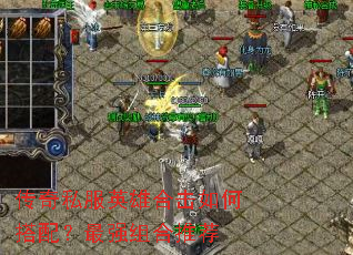 传奇私服英雄合击如何搭配?最强组合推荐 传奇私服英雄合击如何搭配?最强组合推荐