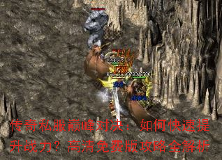 传奇私服巅峰对决:如何快速提升战力?高清免费版攻略全解析 传奇私服巅峰对决:如何快速提升战力?高清免费版攻略全解析