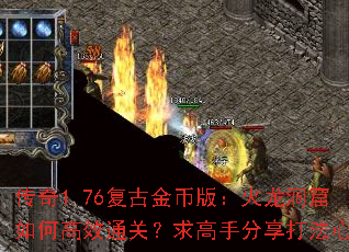 传奇1.76复古金币版:火龙洞窟如何高效通关?求高手分享打法心得 传奇1.76复古金币版:火龙洞窟如何高效通关?求高手分享打法心得