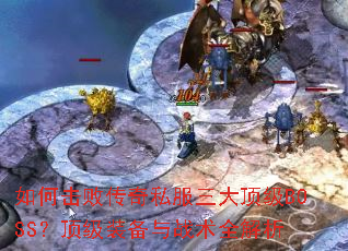 如何击败传奇私服三大顶级BOSS?顶级装备与战术全解析 如何击败传奇私服三大顶级BOSS?顶级装备与战术全解析