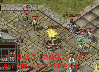 如何击败传奇私服三大顶级BOSS?顶级装备与战术全解析 如何击败传奇私服三大顶级BOSS?顶级装备与战术全解析