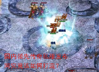 国内领先传奇私服发布网究竟该如何打造? 国内领先传奇私服发布网究竟该如何打造?