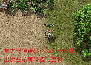 复古传神半兽统领究竟会爆出哪些稀有装备与宝物? 复古传神半兽统领究竟会爆出哪些稀有装备与宝物?