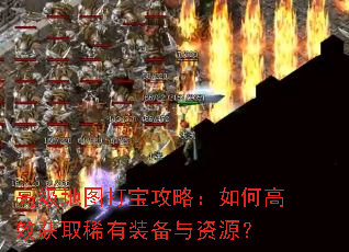 高级地图打宝攻略:如何高效获取稀有装备与资源? 高级地图打宝攻略:如何高效获取稀有装备与资源?