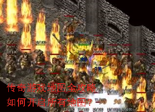 传奇游戏地图全攻略如何开启所有地图? 传奇游戏地图全攻略如何开启所有地图?