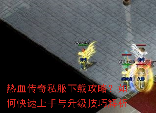 热血传奇私服下载攻略?如何快速上手与升级技巧解析 热血传奇私服下载攻略?如何快速上手与升级技巧解析