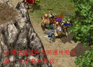 如何快速提升在网通传奇私服jjj中的角色等级? 如何快速提升在网通传奇私服jjj中的角色等级?