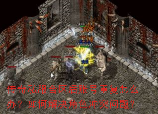 传奇私服合区后账号重复怎么办?如何解决角色冲突问题? 传奇私服合区后账号重复怎么办?如何解决角色冲突问题?