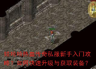 娃哈哈热血传奇私服新手入门攻略?如何快速升级与获取装备? 娃哈哈热血传奇私服新手入门攻略?如何快速升级与获取装备?