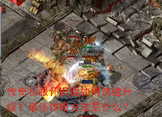 传奇私服怀旧版如何快速升级?最佳攻略方法是什么? 传奇私服怀旧版如何快速升级?最佳攻略方法是什么?