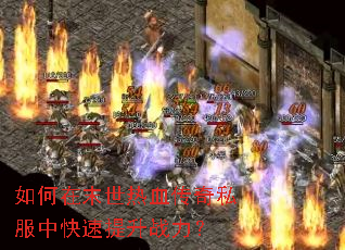 如何在末世热血传奇私服中快速提升战力? 如何在末世热血传奇私服中快速提升战力?