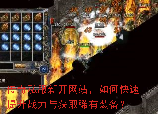传奇私服新开网站,如何快速提升战力与获取稀有装备? 传奇私服新开网站,如何快速提升战力与获取稀有装备?