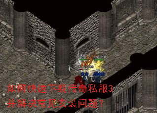 如何快速下载传奇私服3并解决常见安装问题? 如何快速下载传奇私服3并解决常见安装问题?