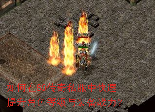 如何在80传奇私服中快速提升角色等级与装备战力? 如何在80传奇私服中快速提升角色等级与装备战力?