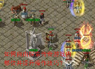 如何自由探索传奇游戏内部位并提升操作技巧? 如何自由探索传奇游戏内部位并提升操作技巧?