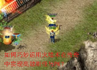 如何巧妙运用火墙术在传奇中实现高效刷怪与PK? 如何巧妙运用火墙术在传奇中实现高效刷怪与PK?
