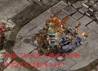 如何巧妙运用火墙术在传奇中实现高效刷怪与PK? 如何巧妙运用火墙术在传奇中实现高效刷怪与PK?