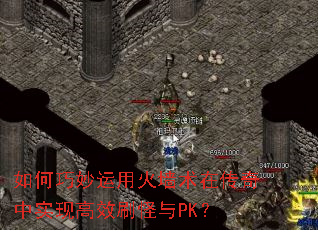 如何巧妙运用火墙术在传奇中实现高效刷怪与PK? 如何巧妙运用火墙术在传奇中实现高效刷怪与PK?