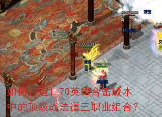 如何打造1.70英雄合击版本中的顶级战法道三职业组合? 如何打造1.70英雄合击版本中的顶级战法道三职业组合?
