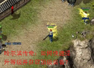 哈尔滨传奇:如何快速提升等级并获取顶级装备? 哈尔滨传奇:如何快速提升等级并获取顶级装备?