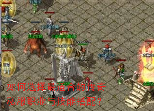 如何选择最适合的传奇私服职业与技能搭配? 如何选择最适合的传奇私服职业与技能搭配?