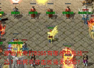 原始传奇打BOSS有哪些实用技巧?如何高效击败强大BOSS? 原始传奇打BOSS有哪些实用技巧?如何高效击败强大BOSS?