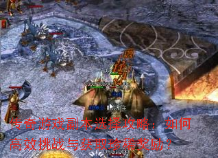 传奇游戏副本选择攻略:如何高效挑战与获取珍稀奖励? 传奇游戏副本选择攻略:如何高效挑战与获取珍稀奖励?