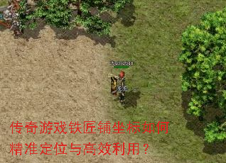 传奇游戏铁匠铺坐标如何精准定位与高效利用? 传奇游戏铁匠铺坐标如何精准定位与高效利用?