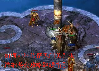 如何前往传奇鬼门关?求详细游戏攻略路线指引。 如何前往传奇鬼门关?求详细游戏攻略路线指引。