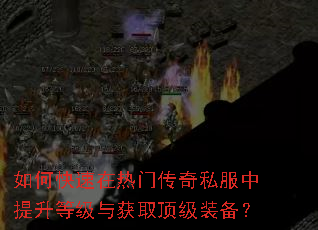 如何快速在热门传奇私服中提升等级与获取顶级装备? 如何快速在热门传奇私服中提升等级与获取顶级装备?