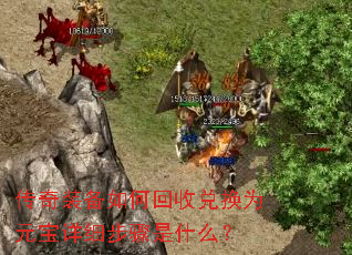 传奇装备如何回收兑换为元宝详细步骤是什么? 传奇装备如何回收兑换为元宝详细步骤是什么?